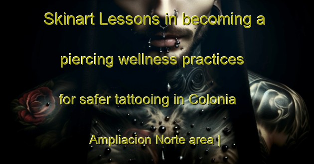 Skinart Lessons in becoming a piercing wellness practices for safer tattooing in Colonia Ampliacion Norte area | PiercingTraining | PiercingClasses | SkinartTraining-Mexico